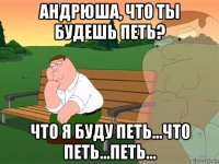 андрюша, что ты будешь петь? что я буду петь...что петь...петь...