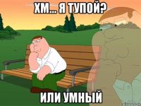 хм... я тупой? или умный