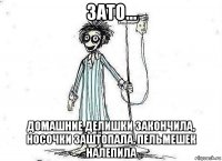 зато... домашние делишки закончила, носочки заштопала, пельмешек налепила