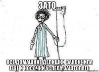 зато... все домашние делишки закончила еще и носочки успела заштопать