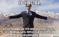 то чувство, когда понимаешь что скоро выпадет снег, и ты сможешь бить через себя когда рядом буду девушки