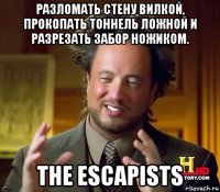 разломать стену вилкой, прокопать тоннель ложной и разрезать забор ножиком. the escapists