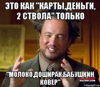 это как "карты,деньги, 2 ствола" только "молоко,доширак,бабушкин ковер"