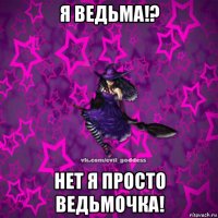 я ведьма!? нет я просто ведьмочка!