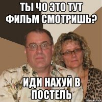 ты чо это тут фильм смотришь? иди нахуй в постель