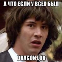 а что если у всех был dragon lor