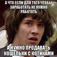 а что если для того чтобы заработать не нужно работать а нужно продавать кошельки с котиками