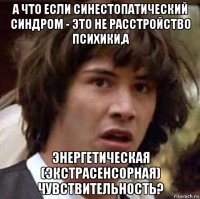 а что если синестопатический синдром - это не расстройство психики,а энергетическая (экстрасенсорная) чувствительность?