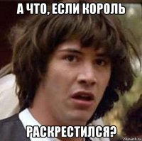 а что, если король раскрестился?