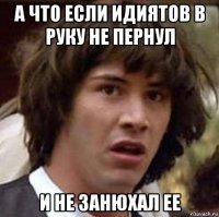 а что если идиятов в руку не пернул и не занюхал ее