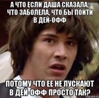 а что если даша сказала, что заболела, что бы пойти в дей-офф потому что ее не пускают в дей-офф просто так?