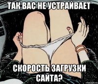 так вас не устрайвает скорость загрузки сайта?