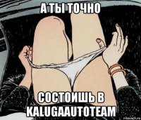 а ты точно состоишь в kalugaautoteam