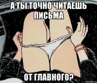 а ты точно читаешь письма от главного?