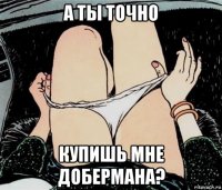 а ты точно купишь мне добермана?