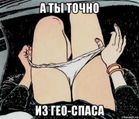 а ты точно из гео-спаса