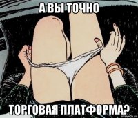 а вы точно торговая платформа?