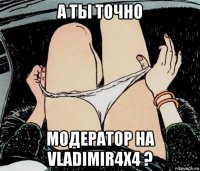 а ты точно модератор на vladimir4x4 ?