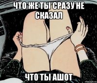 что же ты сразу не сказал что ты ашот