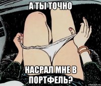 а ты точно насрал мне в портфель?