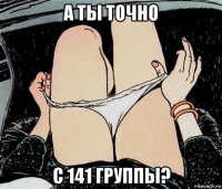 а ты точно с 141 группы?