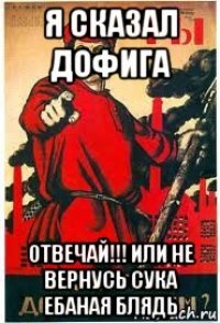 я сказал дофига отвечай!!! или не вернусь сука ебаная блядь