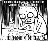 но ведь она сказала, что ей очень больно от его сообщения... я ничего не понимаю.