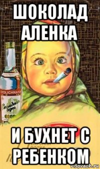 шоколад аленка и бухнет с ребенком