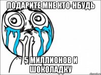 подарите мне кто-нбудь 5 миллионов и шоколадку