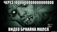 через 1000000000000000000 видео брнайна мапса