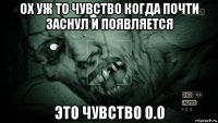 ох уж то чувство когда почти заснул и появляется это чувство о.о