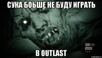 сука боьше не буду играть в outlast