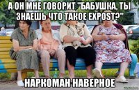 а он мне говорит "бабушка, ты знаешь что такое expost?" наркоман наверное