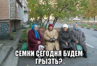  семки сегодня будем грызть?