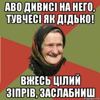 аво дивисі на него, тувчесі як дідько! вжесь цілий зіпрів, заслабниш