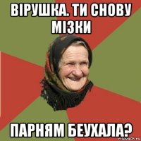 вірушка. ти снову мізки парням беухала?