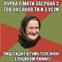 курва її мати засрана з тов оксанов,ти й з усім лиш сидит в туму телєфоні і з луциком лижисі