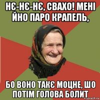 нє-нє-нє, свахо! мені йно паро крапель, бо воно такє моцне, шо потім голова болит