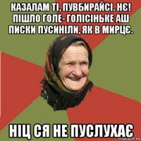 казалам ті, пувбирайсі. нє! пішло голе- голісіньке аш писки пусиніли, як в мирцє. ніц ся не пуслухає