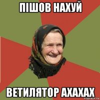 пішов нахуй ветилятор ахахах