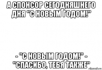 а спонсор сегодняшнего дня "с новым годом!" - "с новым годом!" - "спасибо, тебя также"