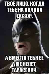 твоё лицо, когда тебе на ночной дозор. а вместо тебя её уже несет тарасевич.