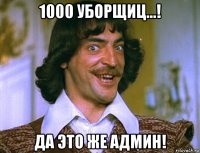 1000 уборщиц...! да это же админ!