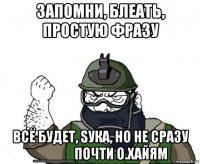 запомни, блеать, простую фразу всё будет, sука, но не сразу _____почти о.хайям