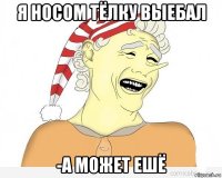 я носом тёлку выебал -а может ешё