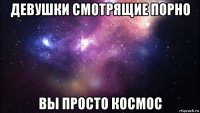 девушки смотрящие порно вы просто космос