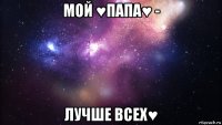 мой ♥папа♥ - лучше всех♥