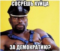 сосрёшь хуйца за демократию?