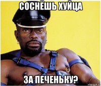 соснёшь хуйца за печеньку?