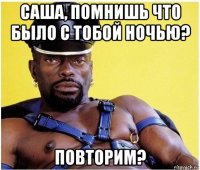 саша, помнишь что было с тобой ночью? повторим?